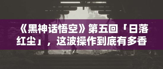 如何评价《黑神话：悟空》第五回「日落红尘」？在难度