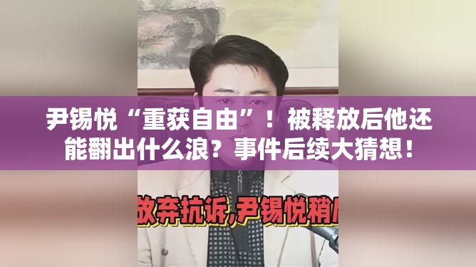 尹锡悦“重获自由”！被释放后他还能翻出什么浪？事件后续大猜想！