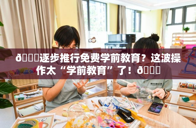 🎉逐步推行免费学前教育？这波操作太“学前教育”了！🎊