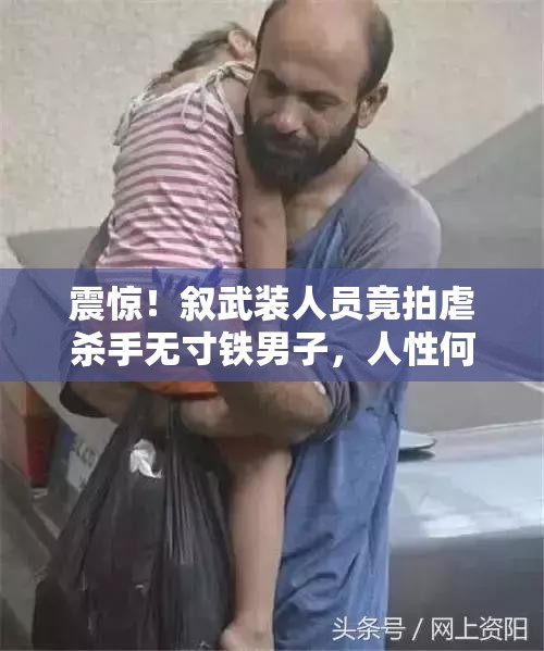 震惊！叙武装人员竟拍虐杀手无寸铁男子，人性何在？