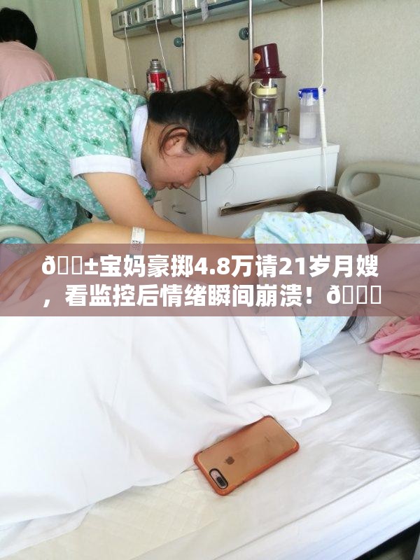 😱宝妈豪掷4.8万请21岁月嫂，看监控后情绪瞬间崩溃！💔