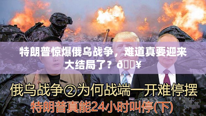 特朗普惊爆俄乌战争，难道真要迎来大结局了？💥