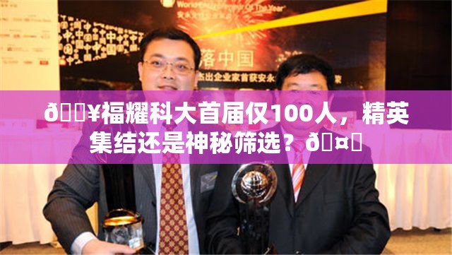 🔥福耀科大首届仅100人，精英集结还是神秘筛选？🤔