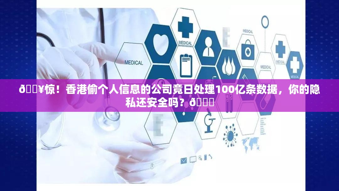 🔥惊！香港偷个人信息的公司竟日处理100亿条数据，你的隐私还安全吗？🔍