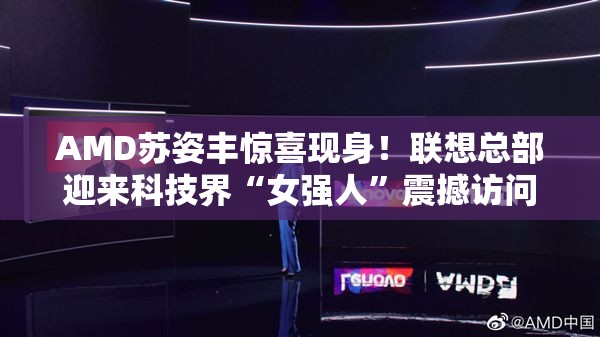 AMD苏姿丰惊喜现身！联想总部迎来科技界“女强人”震撼访问，背后有何大动作？