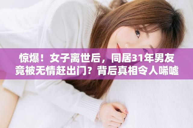 惊爆！女子离世后，同居31年男友竟被无情赶出门？背后真相令人唏嘘！