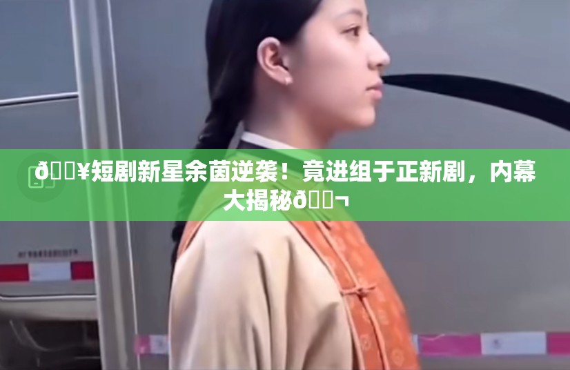 短剧女演员余茵进组于正新剧