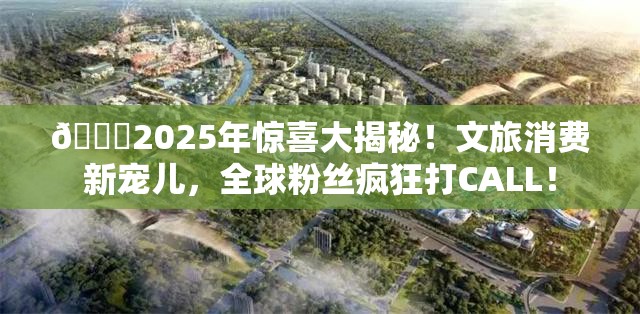 2025年去哪玩？文旅消费圈粉全球