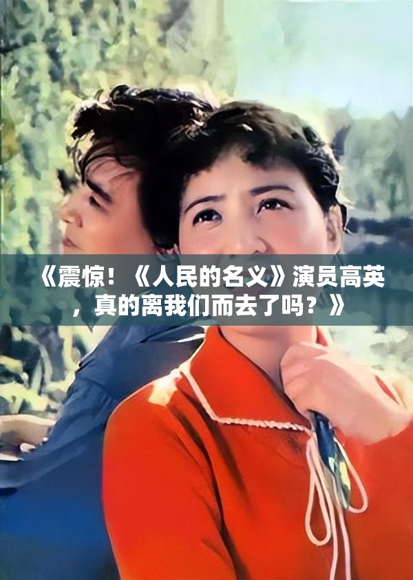 《震惊！《人民的名义》演员高英，真的离我们而去了吗？》