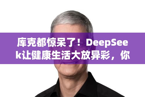 库克都惊呆了！DeepSeek让健康生活大放异彩，你还在等什么？