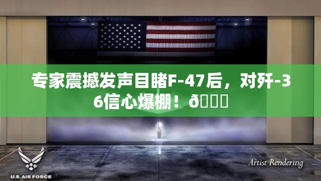 专家震撼发声目睹F-47后，对歼-36信心爆棚！🚀